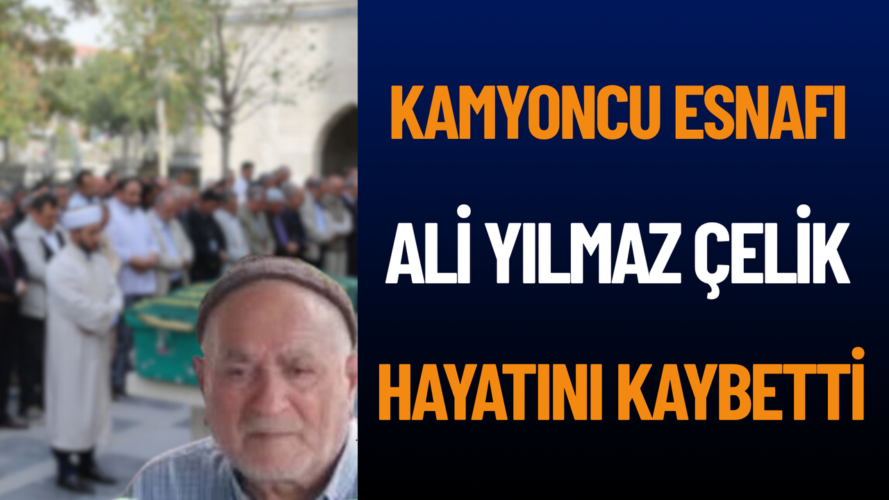 Kamyoncu Esnafı Ali Yılmaz Çelik hayatını kaybetti