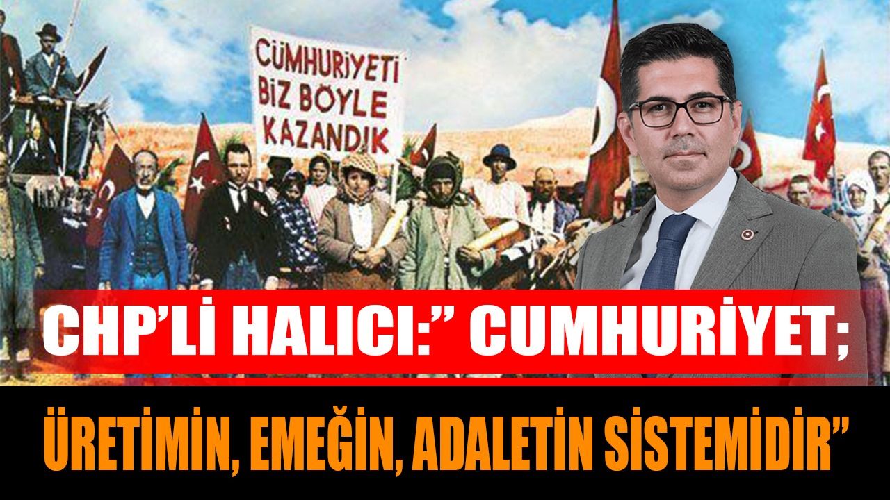 CHP’li Halıcı:” Cumhuriyet; üretimin, emeğin, adaletin sistemidir”