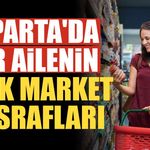 Isparta'da Bir Ailenin Aylık Market Masrafı Ne Kadar Oldu? Tek Tek Hesapladık