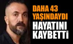 Daha 43 yaşındaydı hayatını kaybetti