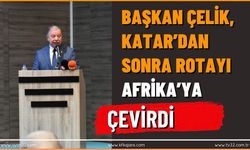 BAŞKAN ÇELİK, KATAR’DAN SONRA ROTAYI AFRİKA’YA ÇEVİRDİ