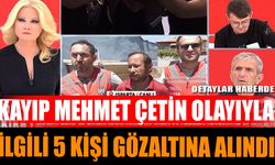 Kayıp Mehmet Çetin Olayıyla İlgili 5 Kişi Gözaltına Alındı