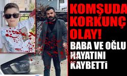 Komşuda korkunç olay! Baba ve oğul hayatını kaybetti