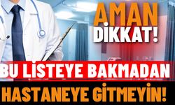 Aman dikkat: Bu listeye bakmadan hastaneye gitmeyin