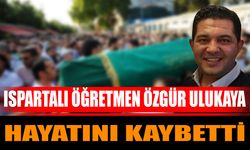 Ispartalı öğretmen Özgür Ulukaya hayatını kaybetti