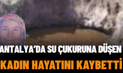 Antalya’da Su Çukuruna Düşen Kadın Hayatını Kaybetti