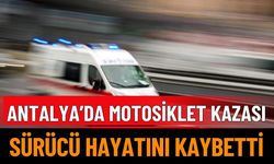 Antalya'da Motosiklet Kazası: Sürücü Hayatını Kaybetti