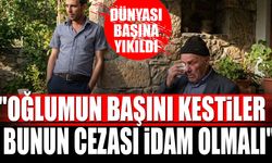 Evlat acısıyla yıkılan baba: “Çocuğumun başını kestiler… Bunun cezası idam olmalı”