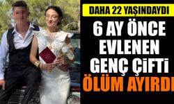 6 ay önce evlenen çifti ölüm ayırdı