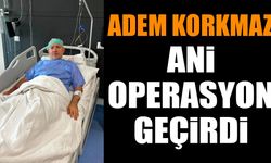 Adem Korkmaz ani operasyon geçirdi