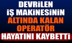 Devrilen iş makinesinin altında kalan operatör hayatını kaybetti
