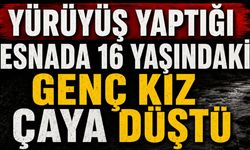 Yürüyüş yaptığı esnada 16 yaşındaki genç kız çaya düştü