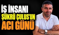 İş İnsanı Şükrü Çulus’un Acı Günü