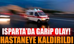 Isparta'da Garip Olay! Hastaneye Kaldırıldı