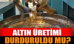 Altın Üretimi Durduruldu Mu?