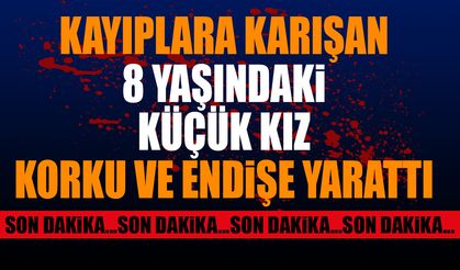 Kayıplara karışan 8 yaşındaki genç kız korku ve endişe yarattı