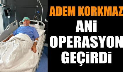 Adem Korkmaz ani operasyon geçirdi