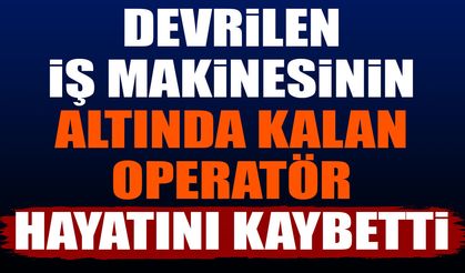 Devrilen iş makinesinin altında kalan operatör hayatını kaybetti