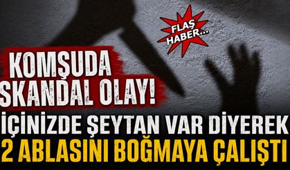 Komşuda Skandal Olay! “İçinizde Şeytan Var” Diyerek Ablalarına Saldırdı
