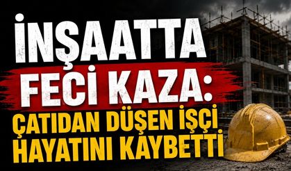 İnşaatta Feci Kaza: Çatıdan Düşen İşçi Hayatını Kaybetti