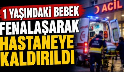 1 yaşındaki bebek fenalaşarak hastaneye kaldırıldı