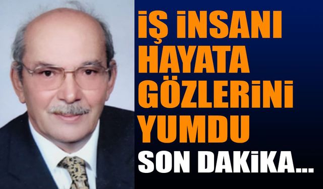 Tanınmış iş insanlarındandı, hayata gözlerini yumdu