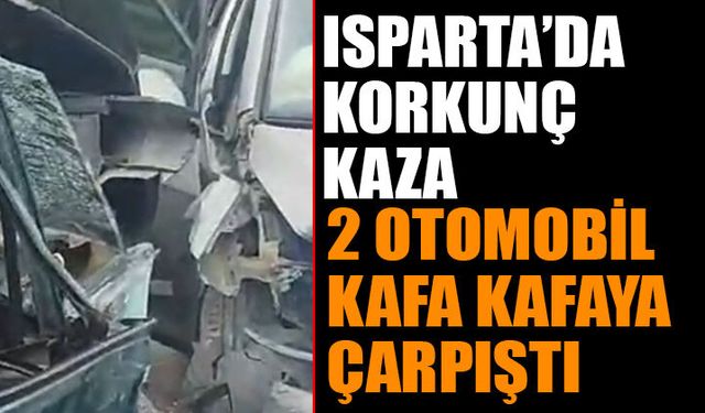 Isparta'da Korkunç Kaza: 2 Otomobil Kafa Kafaya Çarpıştı