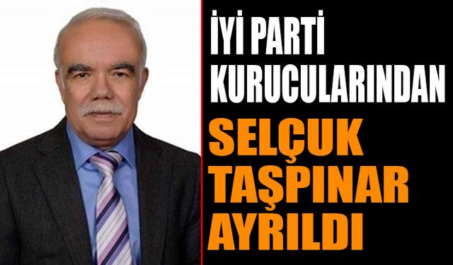 İYİ Parti Kurucularından Selçuk Taşpınar, Partiden Ayrıldığını Açıkladı.