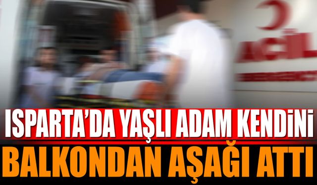 Isparta'da Yaşlı Adam Kendini Balkondan Aşağı Bıraktı