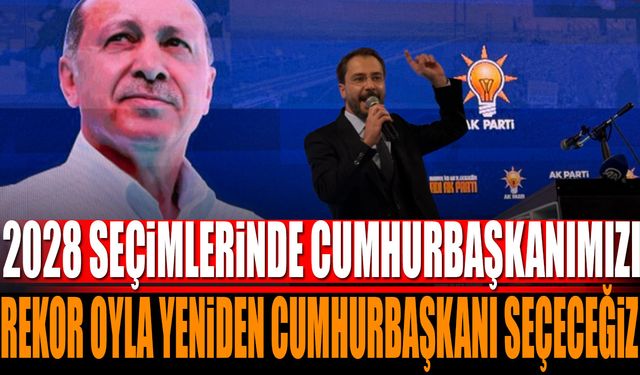 2028 seçimlerinde rekor oyla yeniden Sayın Cumhurbaşkanımızı Allah'ın izniyle Cumhurbaşkanı seçeceğiz