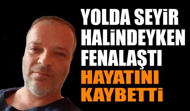 Yolda Seyir Halindeyken Fenalaştı Hayatını Kaybetti