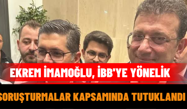 Ekrem İmamoğlu, İBB'ye Yönelik Soruşturmalar Kapsamında Tutuklandı