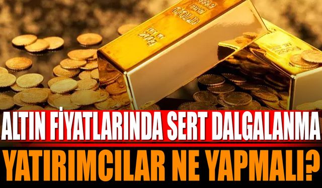 Altın Fiyatlarında Sert Dalgalanma: Yatırımcılar Ne Yapmalı?