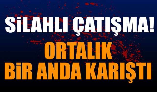 Silahlı Çatışma! Ortalık Bir Anda Karıştı