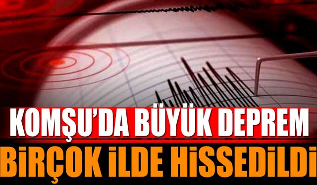 Komşu'da Büyük Deprem Birçok İl Sallandı