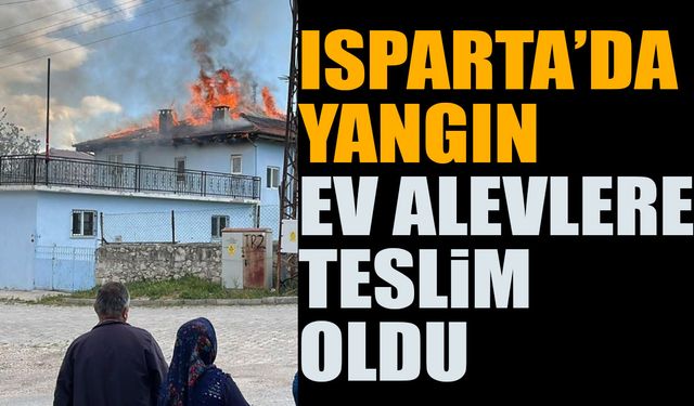 Isparta'da bir ev alevlere teslim oldu