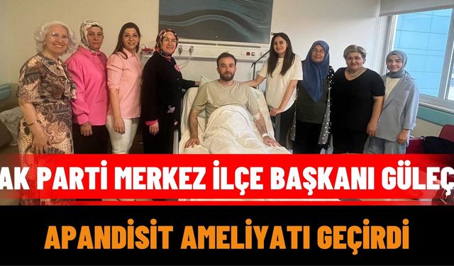 AK Parti Merkez İlçe Başkanı Güleç, Apandisit Ameliyatı Geçirdi