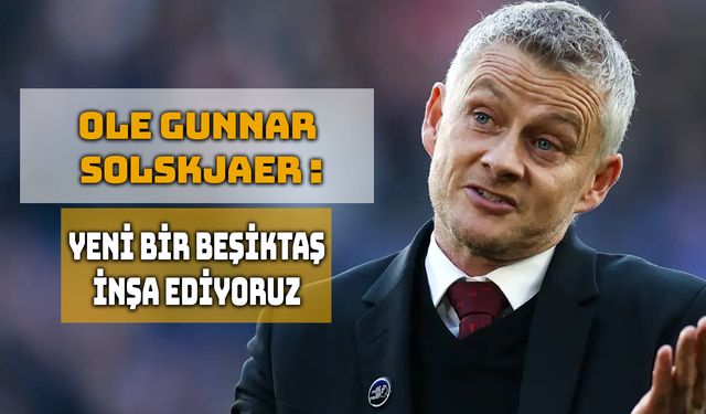 Solskjaer: Yeni Bir Beşiktaş İnşa Ediyoruz