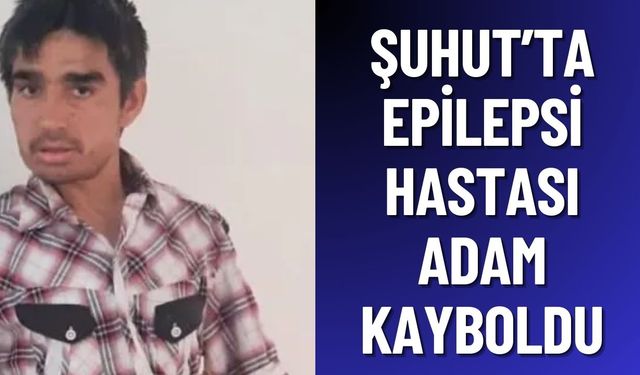 Şuhut’ta epilepsi hastası adam kayboldu