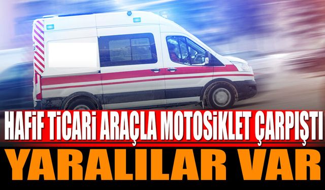 Hafif ticari araçla motosiklet çarpıştı yaralılar var