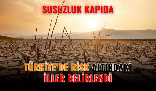 Susuzluk kapıda: Türkiye’de risk altındaki iller belirlendi