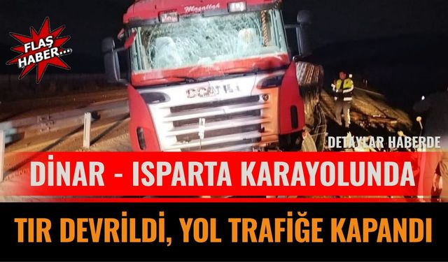 Dinar - Isparta Karayolunda Tır Devrildi, Yol Trafiğe Kapandı