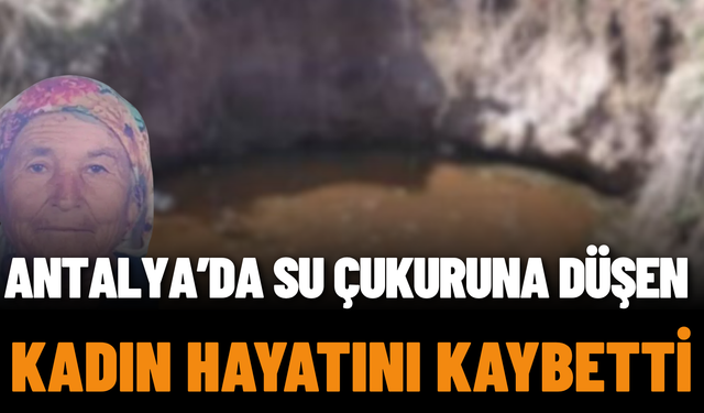 Antalya’da Su Çukuruna Düşen Kadın Hayatını Kaybetti