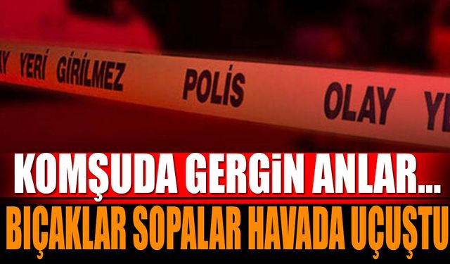 Komşuda gergin anlar... Kavgada bıçaklar sopalar konuştu