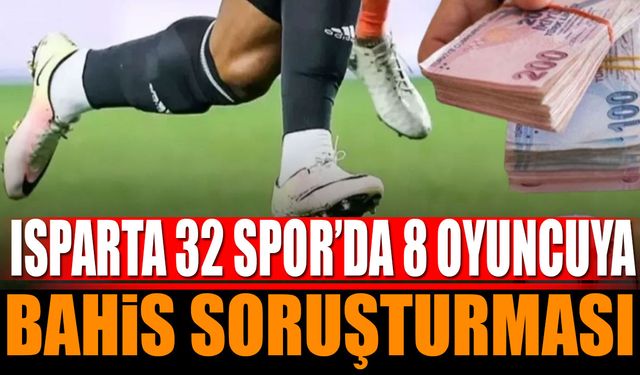 Isparta 32 Spor’da 8 Futbolcu Bahis Soruşturmasında PFDK’ya Sevk Edildi