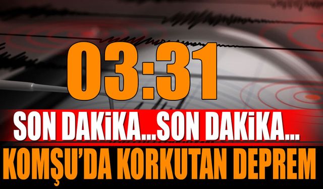 Komşu'da Korkutan Deprem Meydana Geldi