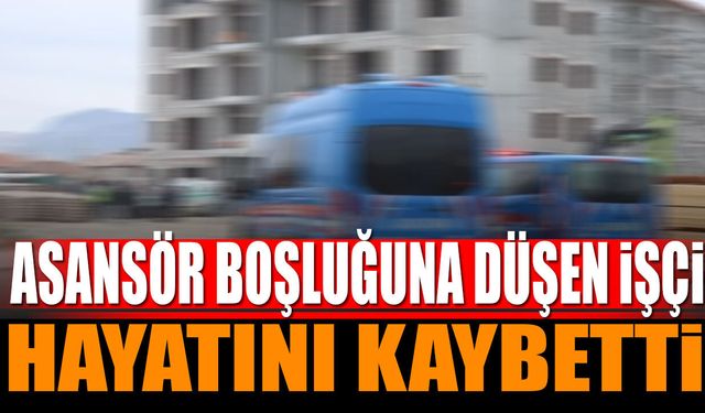 Asansör boşluğuna düşen işçi hayatını kaybetti