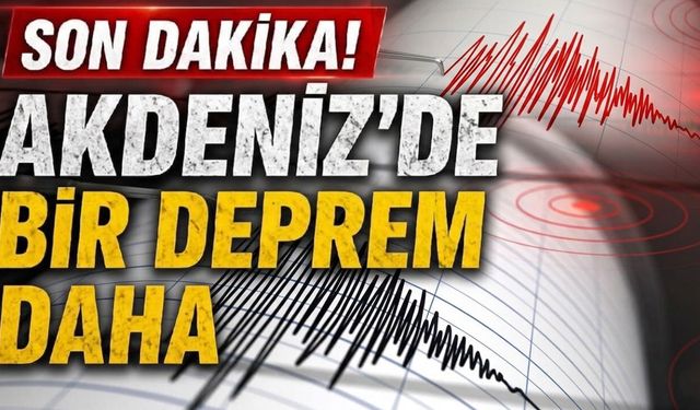 Peş Peşe Depremler: Akdeniz’de bir deprem daha!