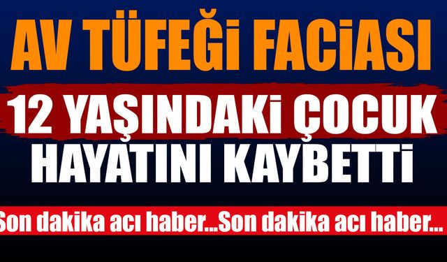 Av tüfeği can aldı 12 yaşındaki çocuk hayatını kaybetti