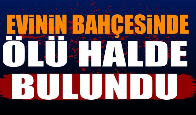 Evinin bahçesinde ölü halde bulundu